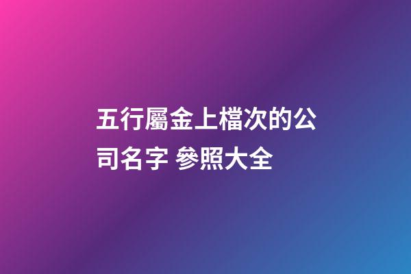 五行屬金上檔次的公司名字 參照大全-第1張-公司起名-玄機派